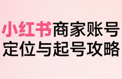 小红书电商全链路实战从定位到爆单，系统拆解小红书商家起号全流程(更新)-鑫梵淘