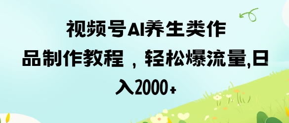 视频号ai养生类作品制作教程，轻松爆流量，日入数张-鑫梵淘