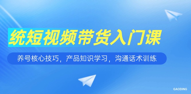 短视频带货入门课，养号核心技巧，产品知识学习，沟通话术训练-鑫梵淘
