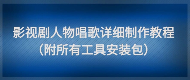 影视剧人物唱歌详细制作教程，点赞量动辄几十W(附所有工具安装包)-鑫梵淘