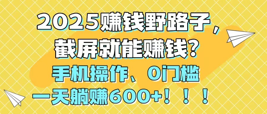 2025赚钱野路子，截屏就能赚钱？手机操作0门槛，一天躺赚600+！！！-鑫梵淘