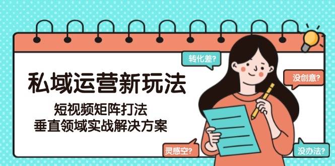 私域运营新玩法，短视频矩阵打法，垂直领域实战解决方案(更新6月)-鑫梵淘