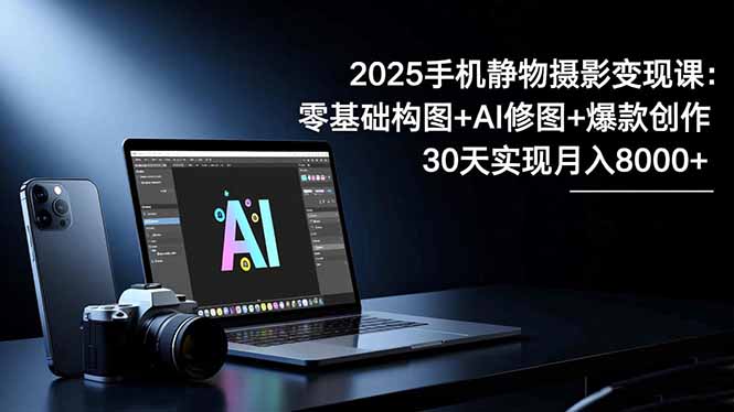 2025手机 静物摄影变现课：零基础构图+AI修图+爆款创作，30天实现月入8…-鑫梵淘