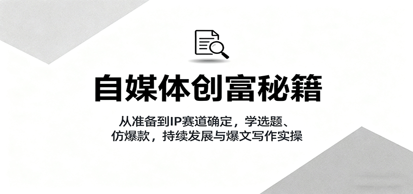 自媒体创富秘籍：从准备到IP赛道确定，学选题、仿爆款，持续发展与爆文写作实操-鑫梵淘