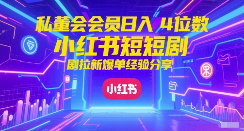 私董会会员日入4位数小红书红果短剧拉新爆单经验分享-鑫梵淘
