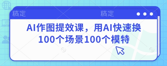 AI作图提效课，用AI快速换100个场景100个模特-鑫梵淘