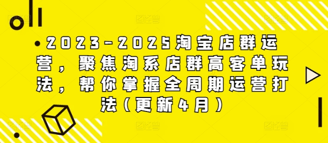 2023-2025淘宝店群运营,聚焦淘系店群高客单玩法,帮你掌握全周期运营打法(更新4月)