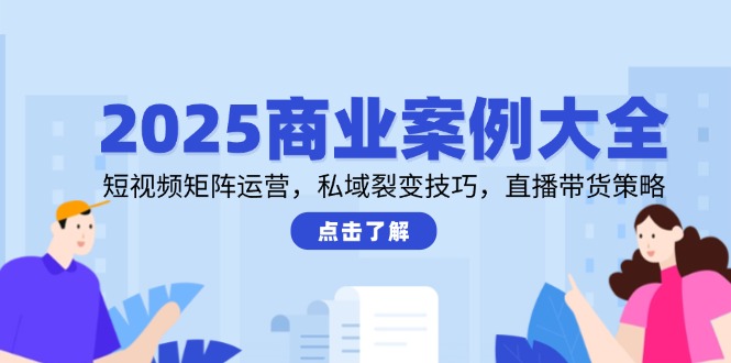 2025商业案例大全，短视频矩阵运营，私域裂变技巧，直播带货策略-鑫梵淘