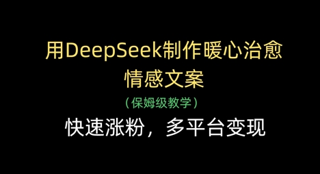 用DeepSeek制作暖心治愈情感文案，快速涨粉，多平台变现-鑫梵淘