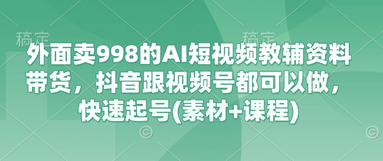外面卖998的AI短视频教辅资料带货，抖音跟视频号都可以做，快速起号(素材+课程)-鑫梵淘