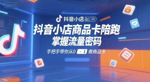 抖音小店商品卡陪跑，掌握流量密码，手把手带你从0-1做商品卡-鑫梵淘