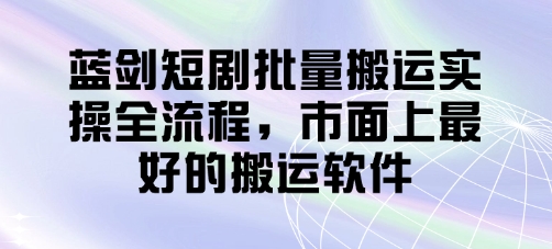 蓝剑短剧批量搬运实操全流程，市面上最好的搬运软件-鑫梵淘