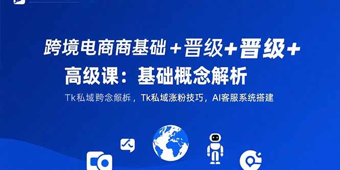 跨境电商基础+晋级+高级课：基础概念解析,Tk私域涨粉技巧,AI客服系统搭建-鑫梵淘