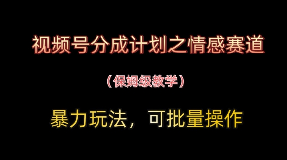 视频号分成计划之情感赛道暴力玩法，可批量操作，保姆级教学-鑫梵淘