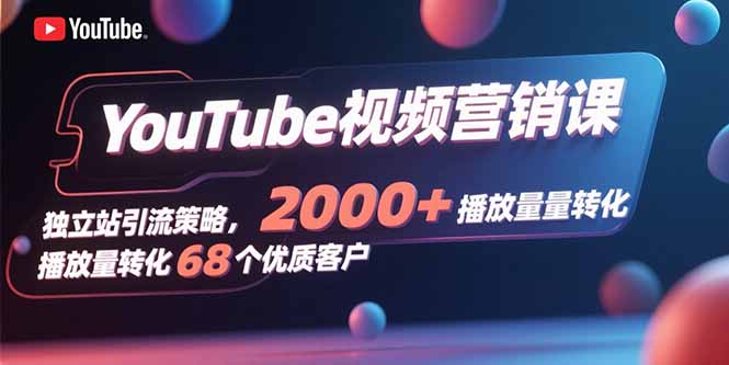 YouTube视频营销课，独立站引流策略，2000+播放量转化68个优质客户-鑫梵淘