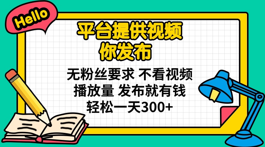 平台提供视频 你发布 无粉丝要求 不看视频播放量 发布就有钱 轻松一天300+-鑫梵淘
