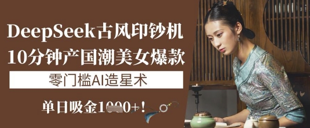 DeepSeek古风印钞机：10分钟产国潮美女爆款，单日吸金1k+，零门槛AI造星术-鑫梵淘