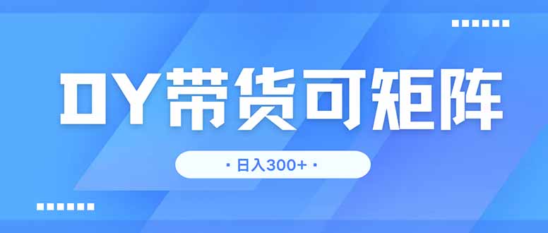 DY带货，日入300＋矩阵无上限-鑫梵淘