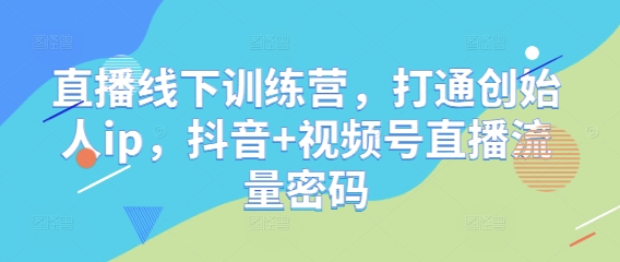 直播线下训练营，打通创始人ip，抖音+视频号直播流量密码-鑫梵淘