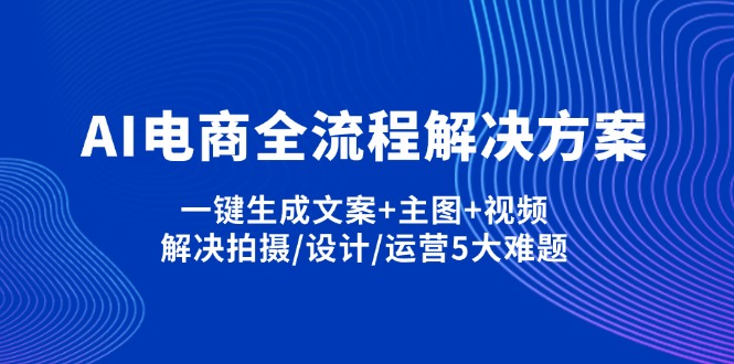 AI电商全流程解决方案,一键生成文案+主图+视频,解决拍摄/设计/运营5大难题-鑫梵淘