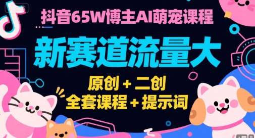 抖音65W博主AI萌宠课程，新赛道流量大，原创+二创，全套课程+提示词-鑫梵淘
