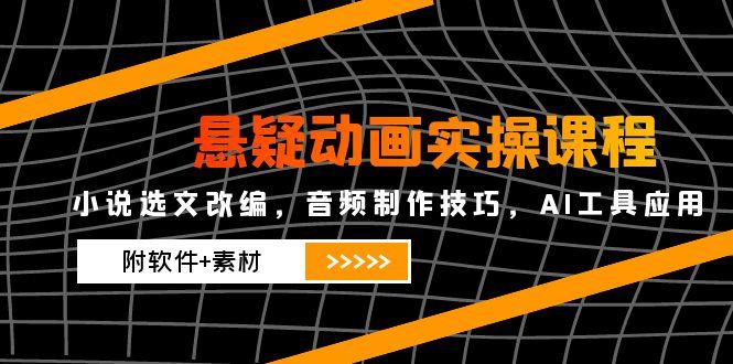 悬疑动画实操课程，小说选文改编，音频制作技巧，AI工具应用(附软件+素材-鑫梵淘