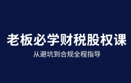 25年企业财税与股权实战课，从避坑到合规全程指导-鑫梵淘