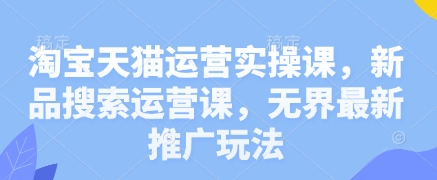 淘宝天猫运营实操课，新品搜索运营课，无界最新推广玩法-鑫梵淘