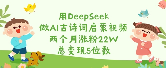 用DeepSeek做AI古诗词启蒙视频，两个月涨粉22W，总变现5位数-鑫梵淘