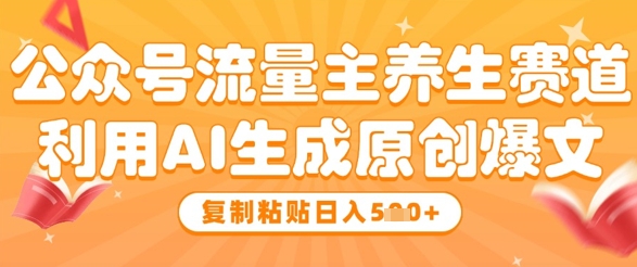 公众号流量主养生赛道，利用AI生成原创爆文，复制粘贴日入5张-鑫梵淘