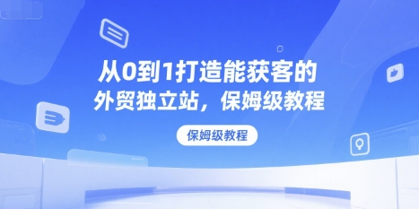 从0到1打造能获客的外贸独立站，保姆级教程-鑫梵淘