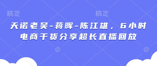 天诺老吴-蒋晖-陈江雄，6小时电商干货分享超长直播回放-鑫梵淘