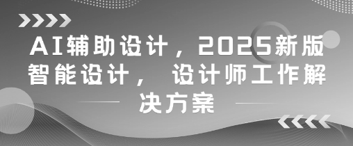 AI辅助设计，2025新版智能设计， 设计师工作解决方案-鑫梵淘