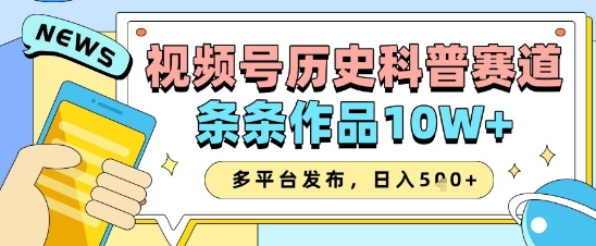 视频号历史科普赛道，条条作品10W+，多平台发布，助你变现收益翻倍-鑫梵淘