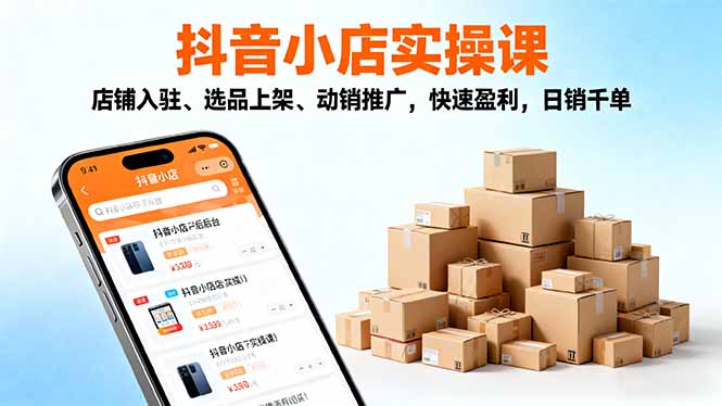 2025抖音小店实操课，店铺入驻、选品上架、动销推广，快速盈利，日销千单-鑫梵淘