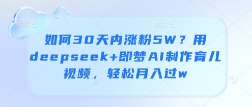 如何30天内涨粉5W？用deepseek+即梦AI制作育儿视频，轻松月入过w-鑫梵淘