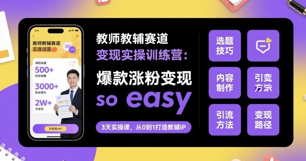 教师教辅赛道变现实操训练营，爆款涨粉变现so easy-鑫梵淘