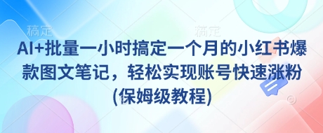 AI+批量一小时搞定一个月的小红书爆款图文笔记，轻松实现账号快速涨粉(保姆级教程)-鑫梵淘