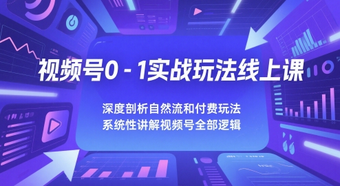 视频号0-1实战玩法线上课，深度剖析自然流和付费玩法，统性讲解视频号全部逻辑-鑫梵淘