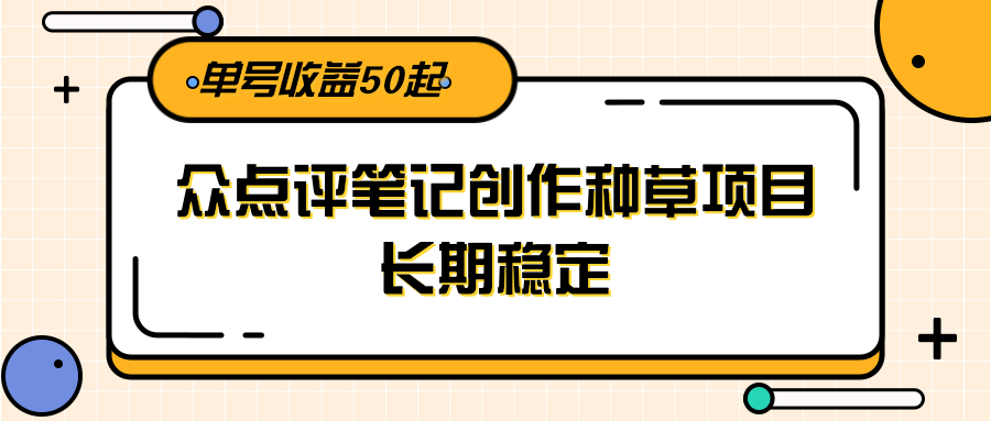 大众点评笔记创作种草项目，长期稳定， 单号收益50起-鑫梵淘