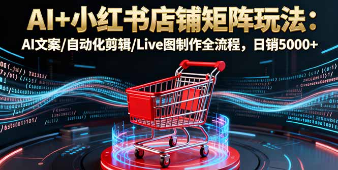 AI+小红书店铺矩阵玩法：AI文案/自动化剪辑/Live图制作全流程，日销5000+-鑫梵淘