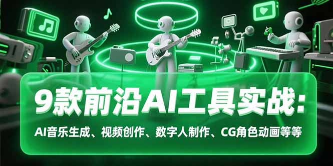 9款前沿AI工具实战课：AI音乐生成、视频创作、数字人制作、CG角色动画等等-鑫梵淘