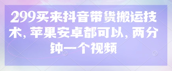 299买来抖音带货搬运技术，苹果安卓都可以，两分钟一个视频-鑫梵淘