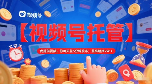 【视频号托管 】我提供视频，你每天花5分钟发布，最高躺挣2W+【揭秘】-鑫梵淘