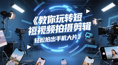 教你玩转短视频拍摄剪辑，轻松拍出手机大片-鑫梵淘