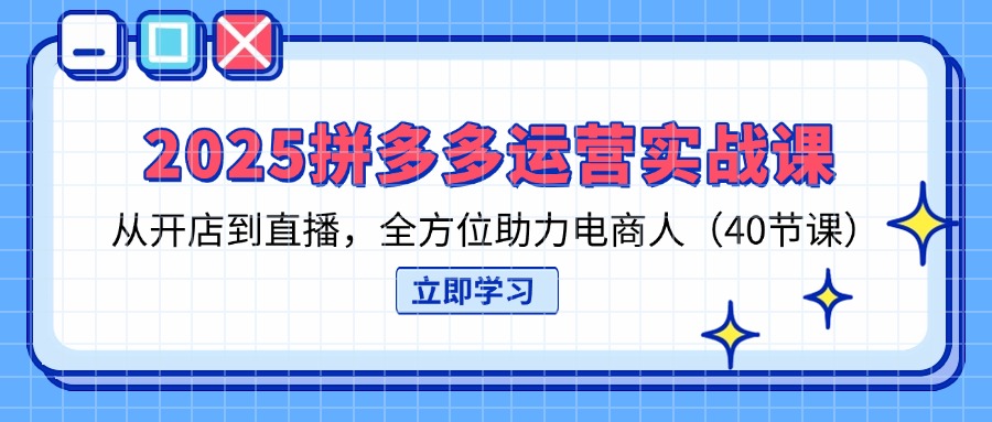 2025拼多多运营实战课，从开店到直播，全方位助力电商人(40节课-鑫梵淘