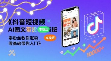 抖音短视频AI图文带货实操班，零粉丝教你涨粉，零基础带你入门-鑫梵淘