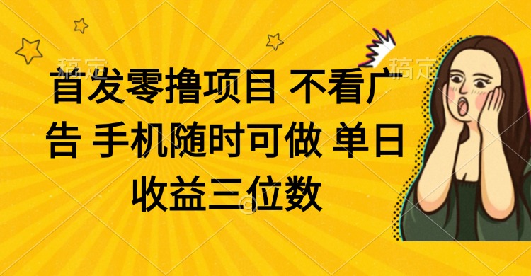 零撸项目 不看广告 手机随时可做 单日收益三位数-鑫梵淘