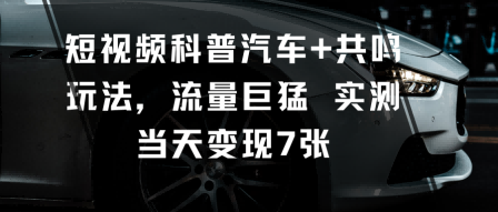 短视频科普汽车+共鸣玩法，流量巨猛实测当天变现7张-鑫梵淘