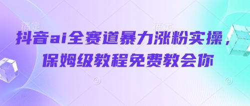 抖音ai全赛道暴力涨粉实操，保姆级教程免费教会你-鑫梵淘